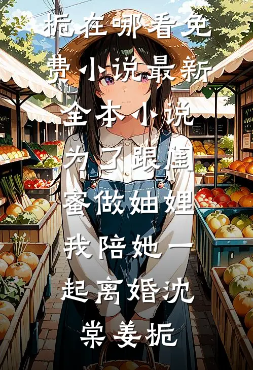 为了跟闺蜜做妯娌，我陪她一起离婚(沈棠姜栀)在哪看免费小说_最新全本小说为了跟闺蜜做妯娌，我陪她一起离婚(沈棠姜栀)