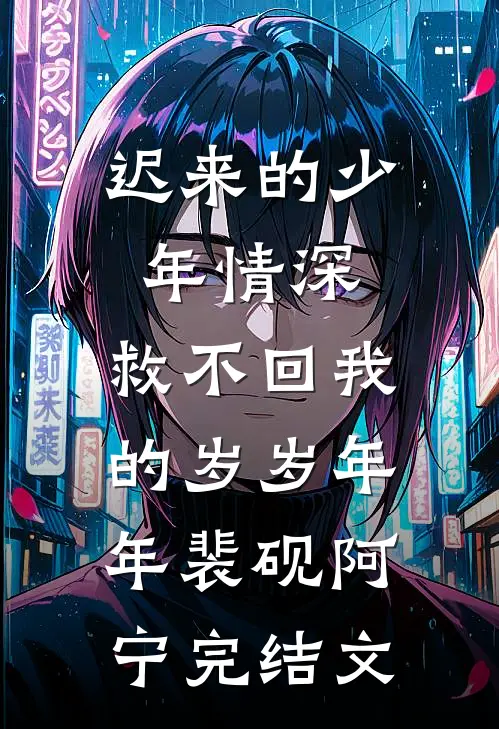 迟来的少年情深，救不回我的岁岁年年裴砚阿宁完结文