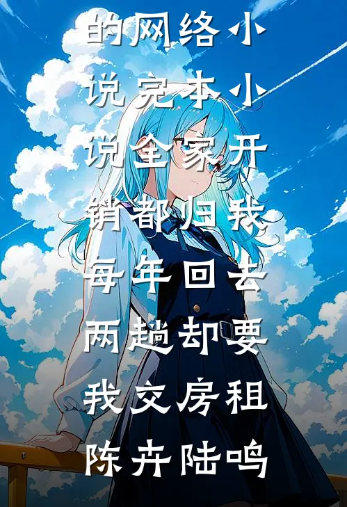 全家开销都归我，每年回去两趟却要我交房租(陈卉陆鸣)热门的网络小说_完本小说全家开销都归我，每年回去两趟却要我交房租陈卉陆鸣