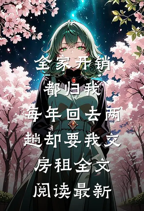 全家开销都归我，每年回去两趟却要我交房租全文阅读最新