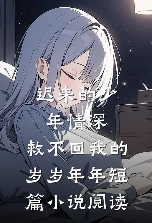 迟来的少年情深，救不回我的岁岁年年短篇小说阅读