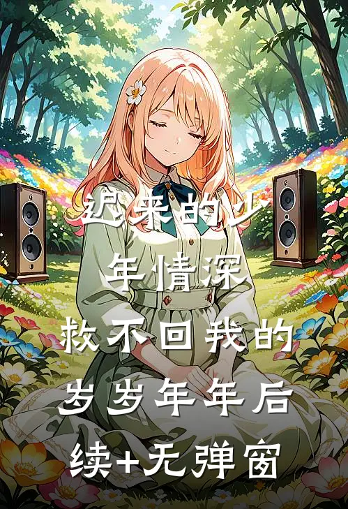 迟来的少年情深，救不回我的岁岁年年后续+无弹窗