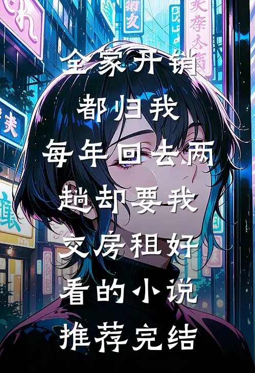 全家开销都归我，每年回去两趟却要我交房租好看的小说推荐完结
