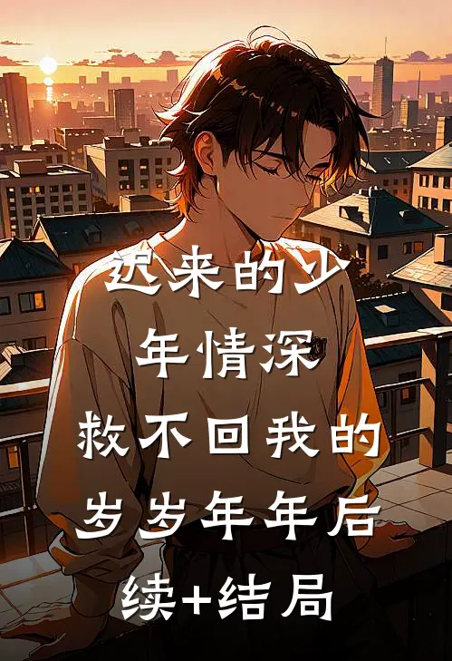 迟来的少年情深，救不回我的岁岁年年后续+结局