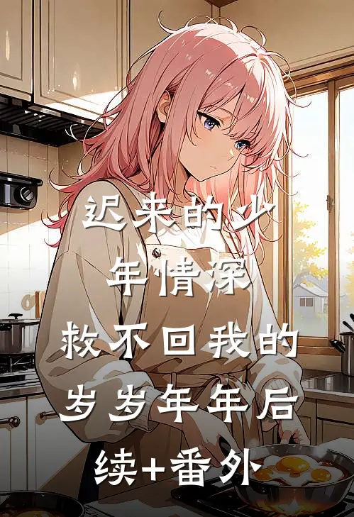 迟来的少年情深，救不回我的岁岁年年后续+番外