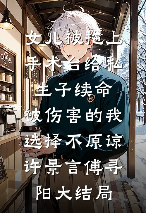 女儿被拖上手术台给私生子续命，被伤害的我选择不原谅许景言傅寻阳大结局