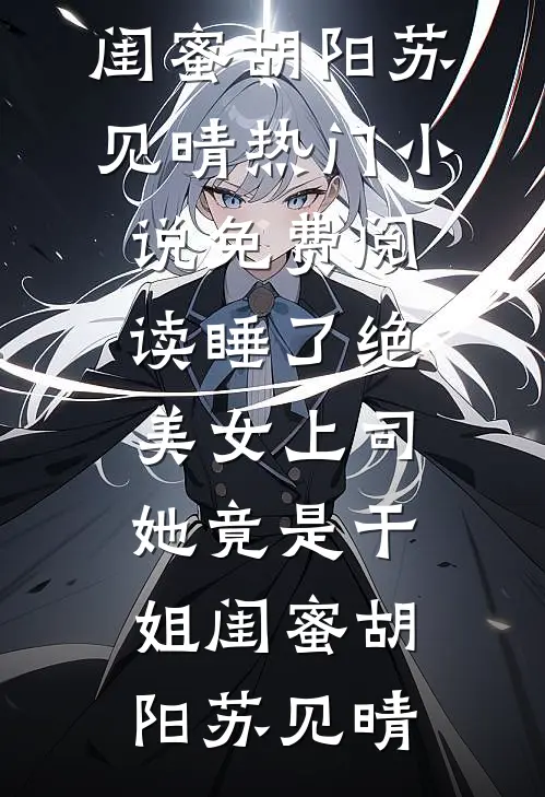 睡了绝美女上司，她竟是干姐闺蜜胡阳苏见晴热门小说_免费阅读睡了绝美女上司，她竟是干姐闺蜜胡阳苏见晴