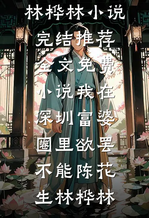 我在深圳富婆圈里欲罢不能陈花生林桦林小说完结推荐_全文免费小说我在深圳富婆圈里欲罢不能陈花生林桦林