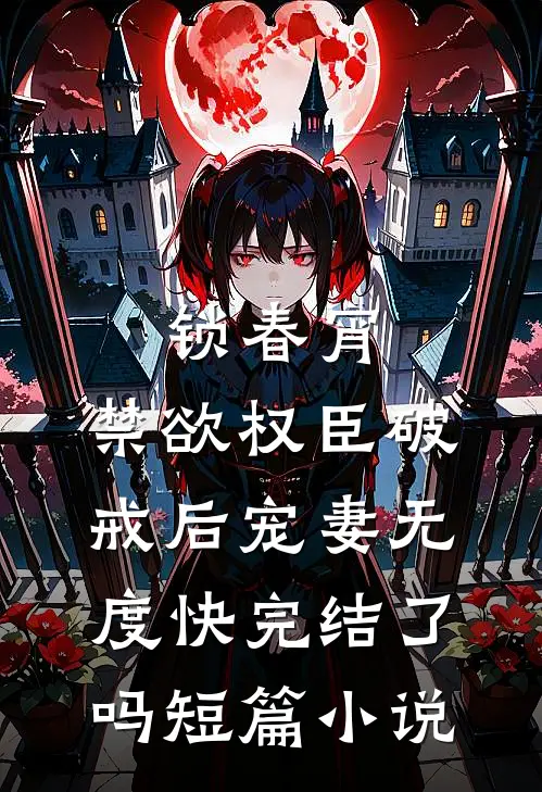 锁春宵:禁欲权臣破戒后宠妻无度快完结了吗短篇小说