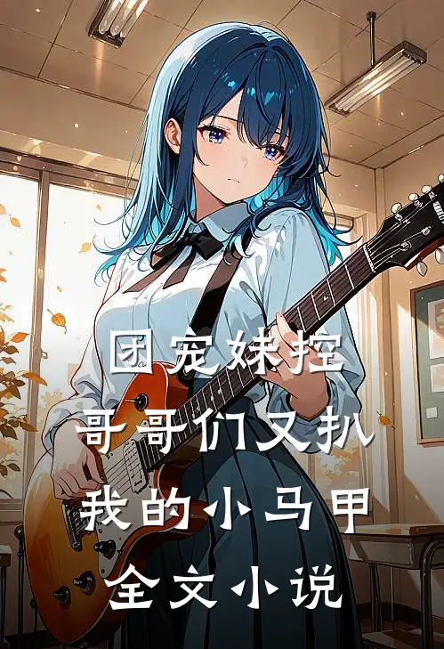 团宠妹控：哥哥们又扒我的小马甲全文小说