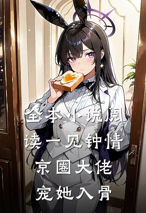 全本小说阅读一见钟情，京圈大佬宠她入骨
