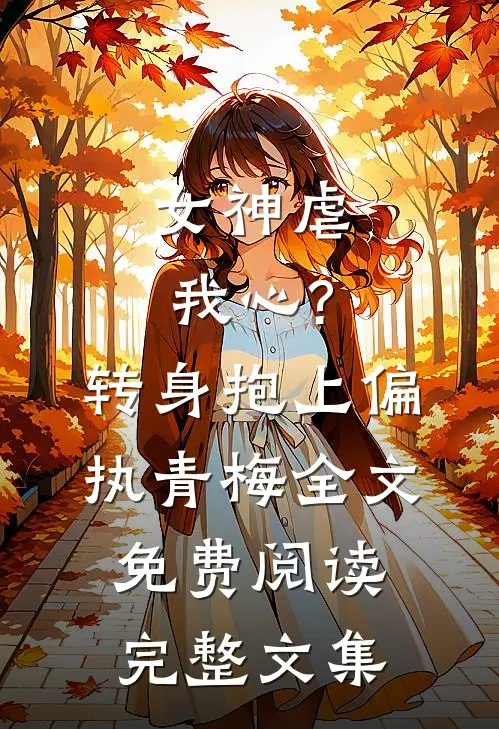 女神虐我心?转身抱上偏执青梅全文免费阅读完整文集