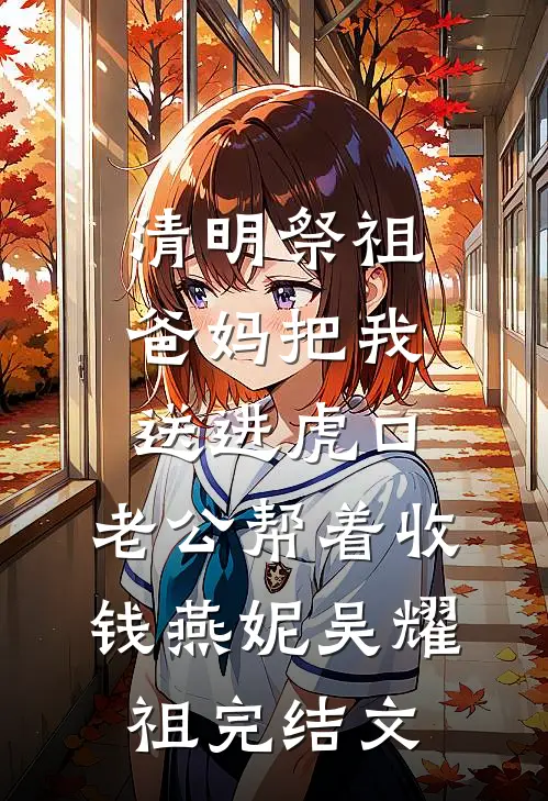 清明祭祖，爸妈把我送进虎口，老公帮着收钱燕妮吴耀祖完结文