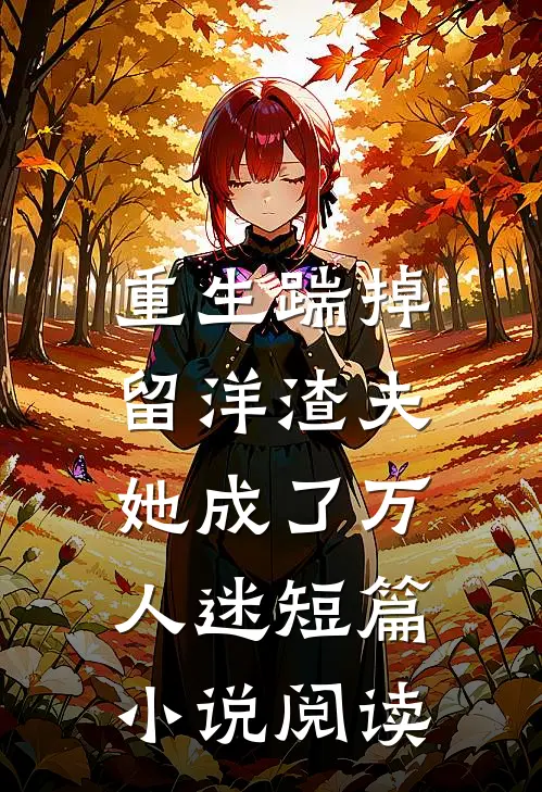 重生踹掉留洋渣夫，她成了万人迷短篇小说阅读