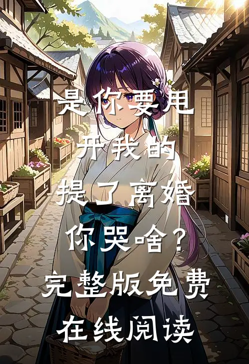 是你要甩开我的，提了离婚你哭啥？完整版免费在线阅读