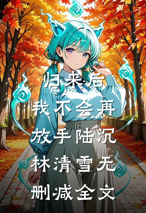 归来后,我不会再放手陆沉林清雪无删减全文在线阅读