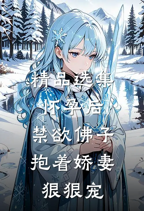 精品选集怀孕后，禁欲佛子抱着娇妻狠狠宠