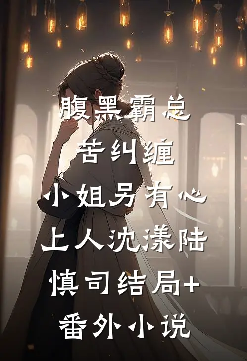 腹黑霸总苦纠缠，小姐另有心上人沈漾陆慎司结局+番外小说