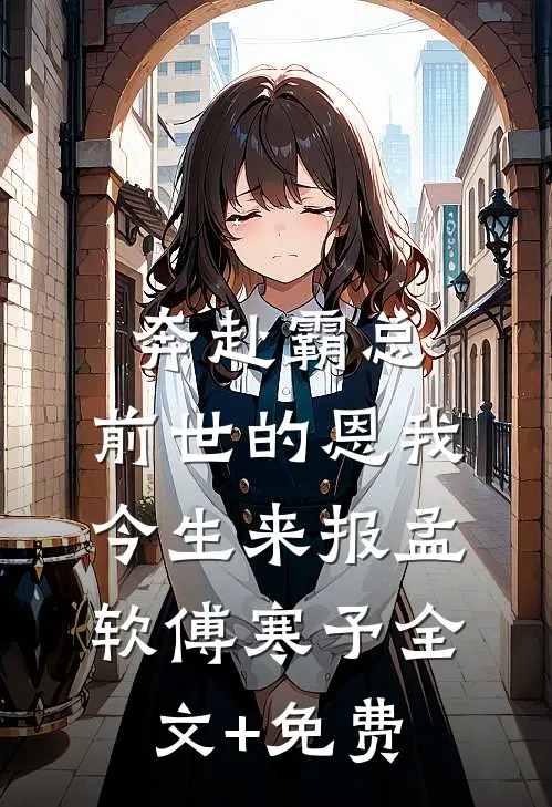 奔赴霸总，前世的恩我今生来报孟软傅寒予全文+免费