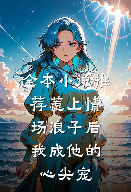全本小说推荐惹上情场浪子后，我成他的心尖宠