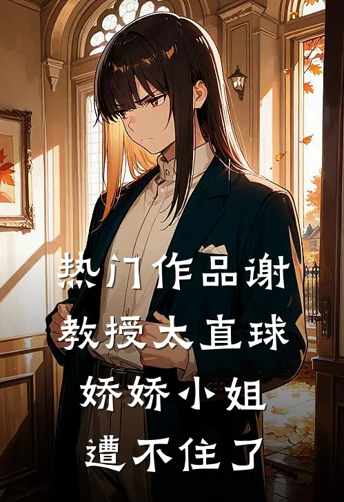 热门作品谢教授太直球，娇娇小姐遭不住了