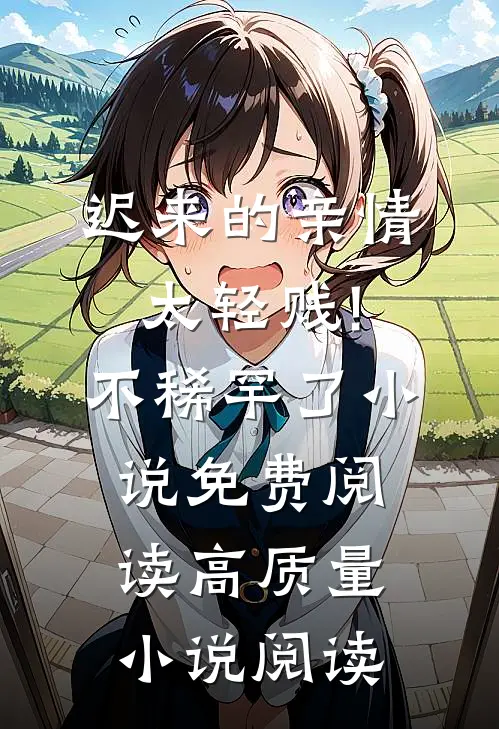 迟来的亲情太轻贱!不稀罕了小说免费阅读高质量小说阅读