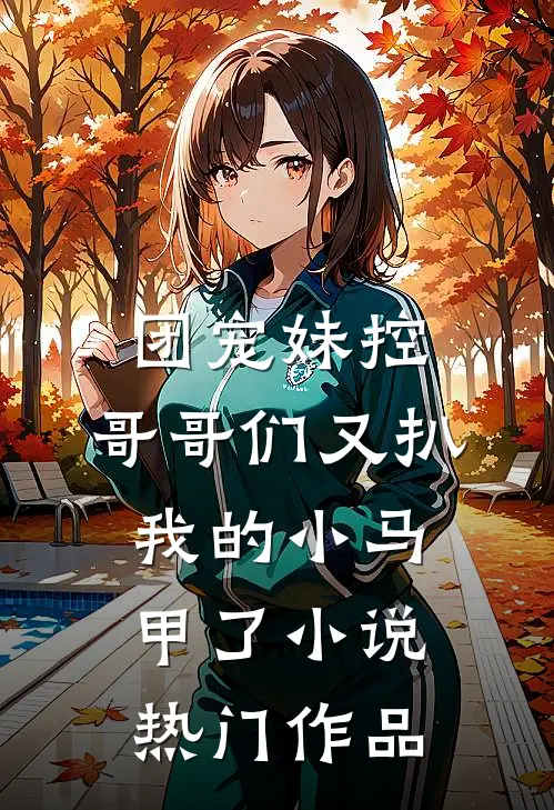 团宠妹控:哥哥们又扒我的小马甲了小说热门作品