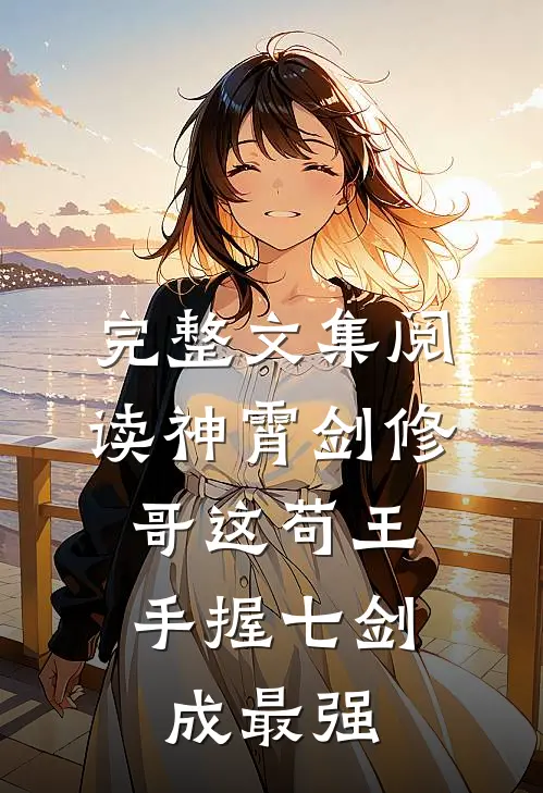 完整文集阅读神霄剑修：哥这苟王手握七剑成最强