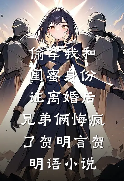 偷拿我和闺蜜身份证离婚后，兄弟俩悔疯了贺明言贺明语小说