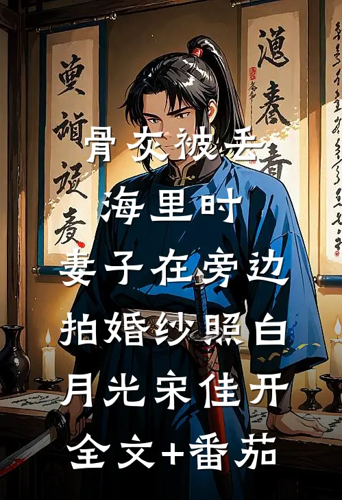 骨灰被丢海里时，妻子在旁边拍婚纱照白月光宋佳开全文+番茄