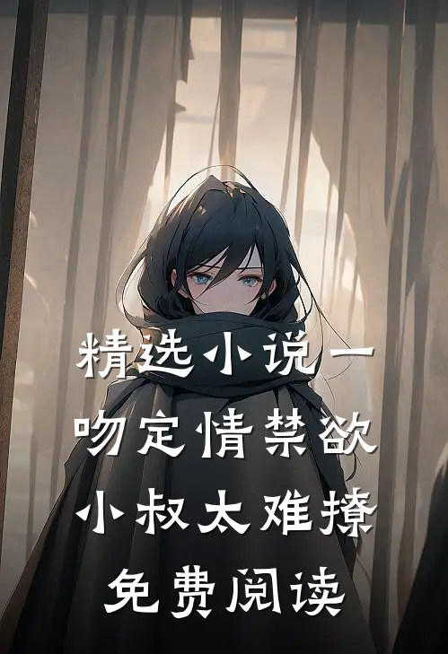 精选小说一吻定情禁欲小叔太难撩免费阅读