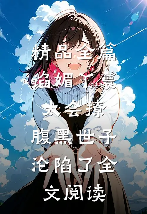 精品全篇谄媚丫鬟太会撩,腹黑世子沦陷了全文阅读