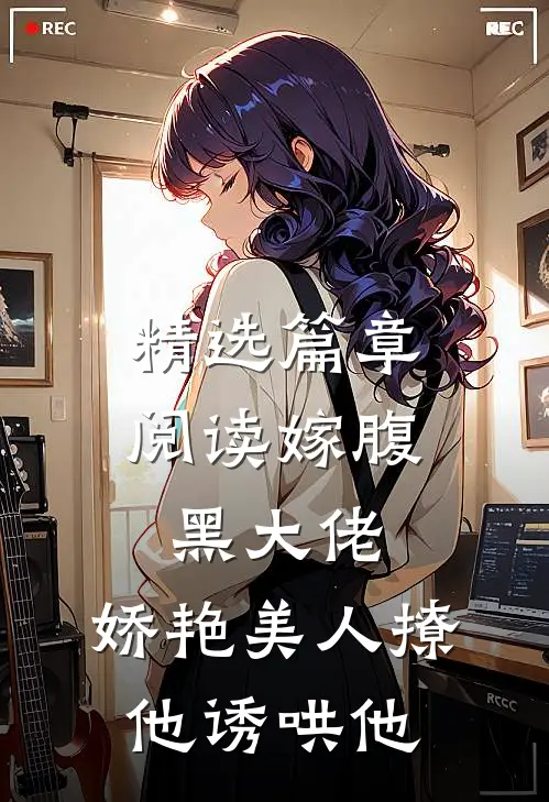 精选篇章阅读嫁腹黑大佬，娇艳美人撩他诱哄他