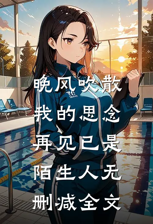 晚风吹散我的思念,再见已是陌生人无删减全文在线阅读