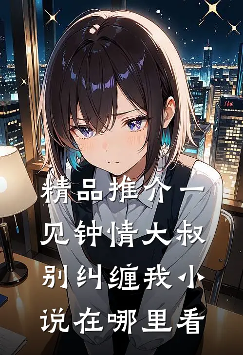 精品推介一见钟情大叔别纠缠我小说在哪里看