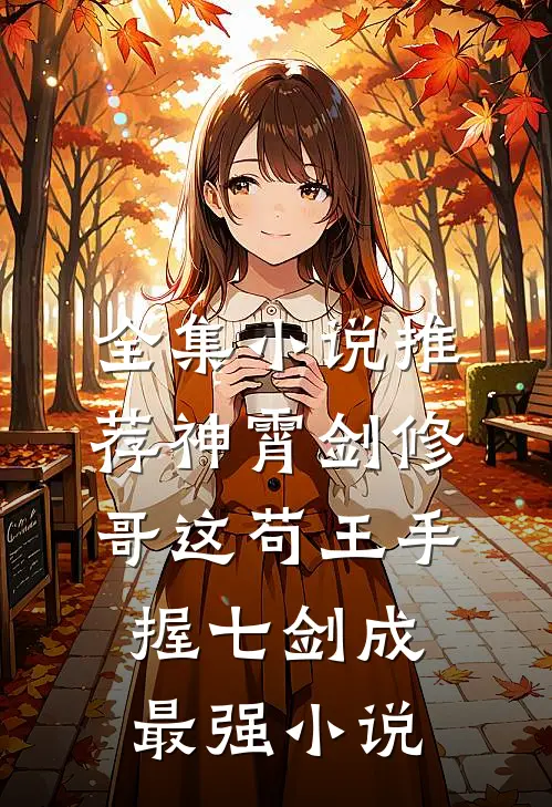 全集小说推荐神霄剑修:哥这苟王手握七剑成最强小说