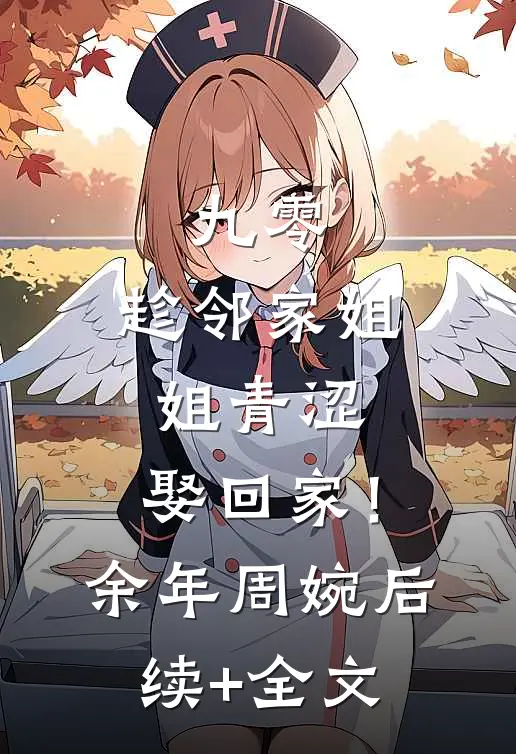 九零：趁邻家姐姐青涩，娶回家！余年周婉后续+全文