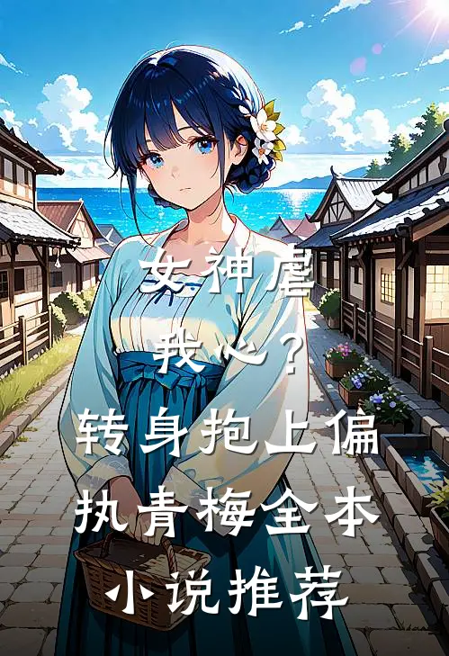 女神虐我心？转身抱上偏执青梅全本小说推荐