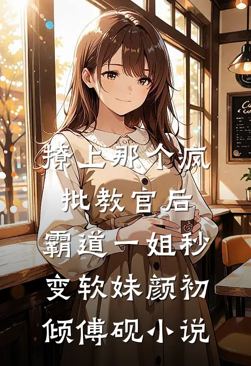 撩上那个疯批教官后，霸道一姐秒变软妹颜初倾傅砚小说