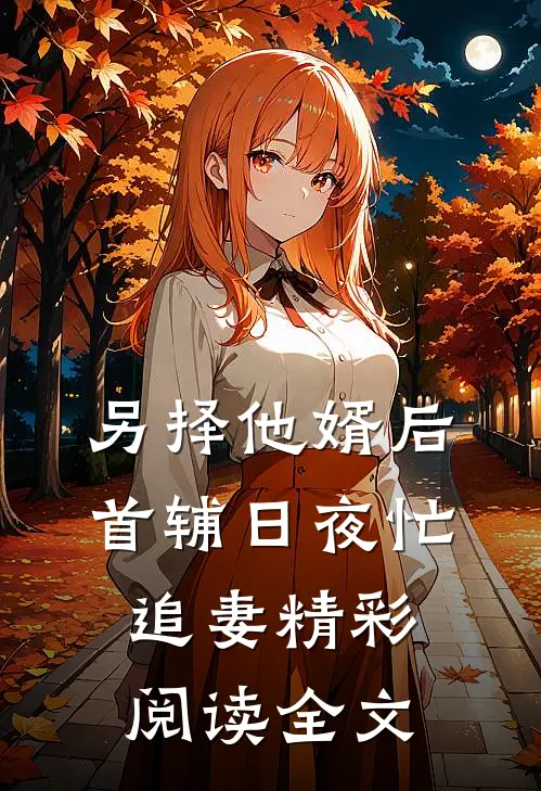 另择他婿后,首辅日夜忙追妻精彩阅读全文