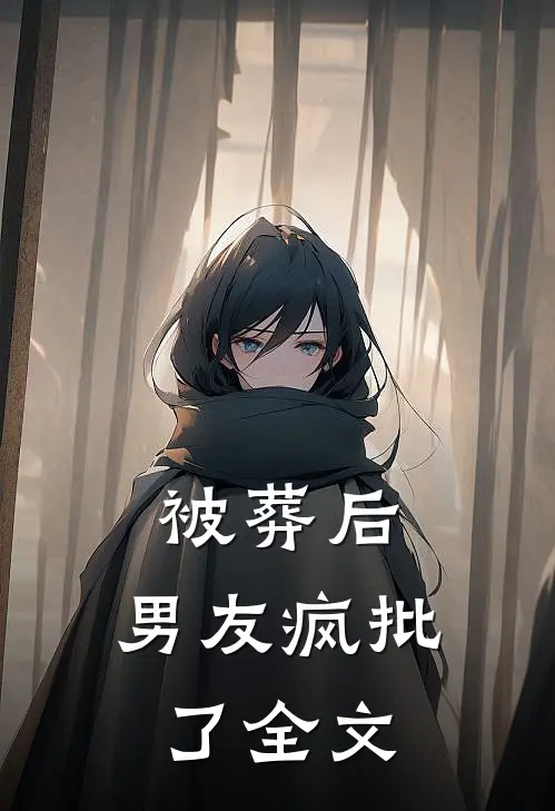 被葬后，男友疯批了全文
