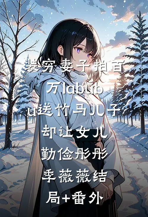 装穷妻子拍百万labubu送竹马儿子，却让女儿勤俭彤彤季薇薇结局+番外