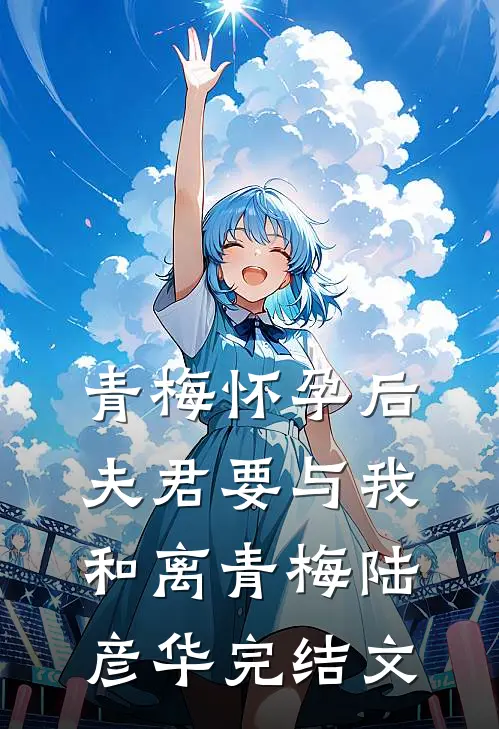 青梅怀孕后，夫君要与我和离青梅陆彦华完结文