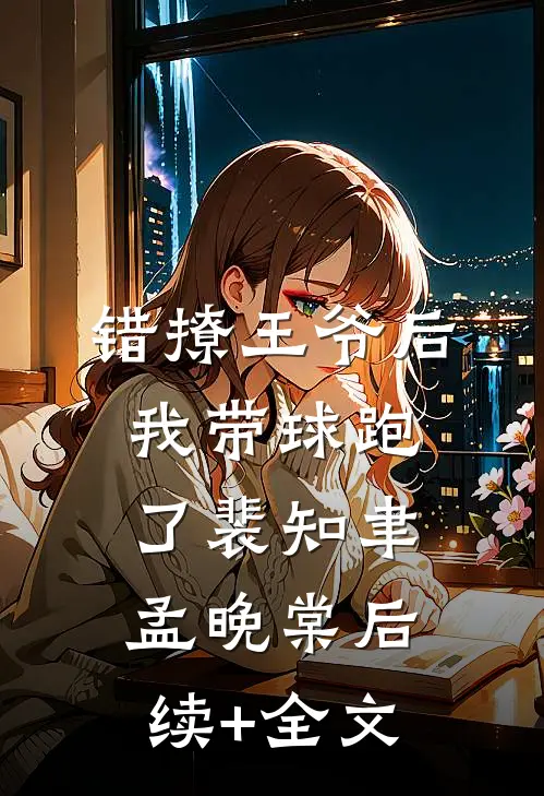 错撩王爷后，我带球跑了裴知聿孟晚棠后续+全文