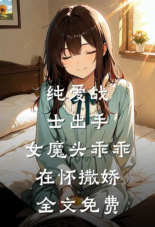 纯爱战士出手：女魔头乖乖在怀撒娇全文免费