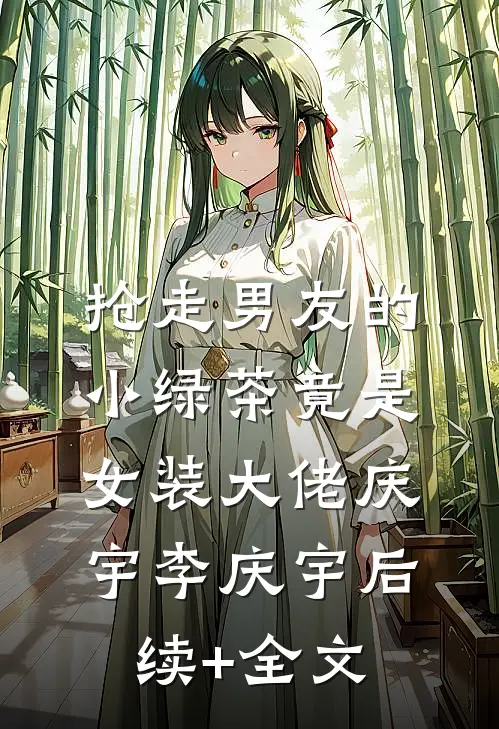 抢走男友的小绿茶竟是女装大佬庆宇李庆宇后续+全文