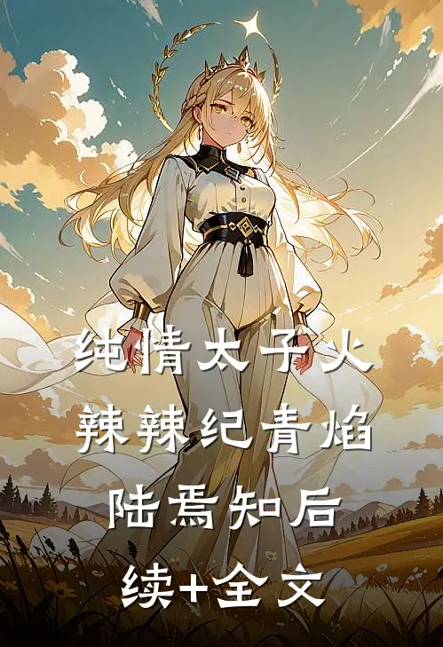 纯情太子火辣辣纪青焰陆焉知后续+全文