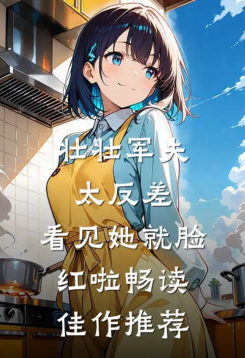 壮壮军夫太反差，看见她就脸红啦畅读佳作推荐