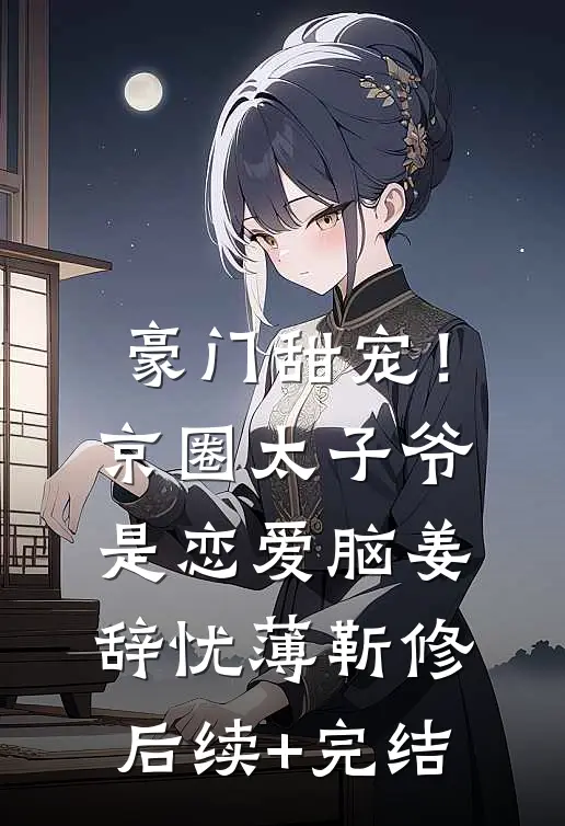 豪门甜宠！京圈太子爷是恋爱脑姜辞忧薄靳修后续+完结
