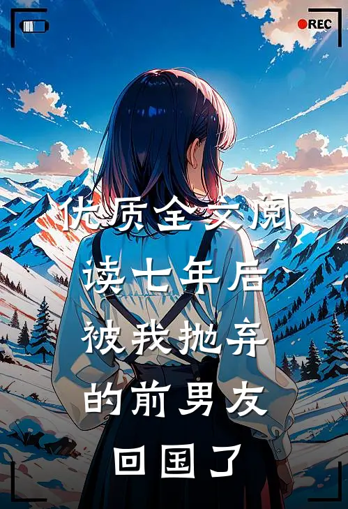 优质全文阅读七年后，被我抛弃的前男友回国了